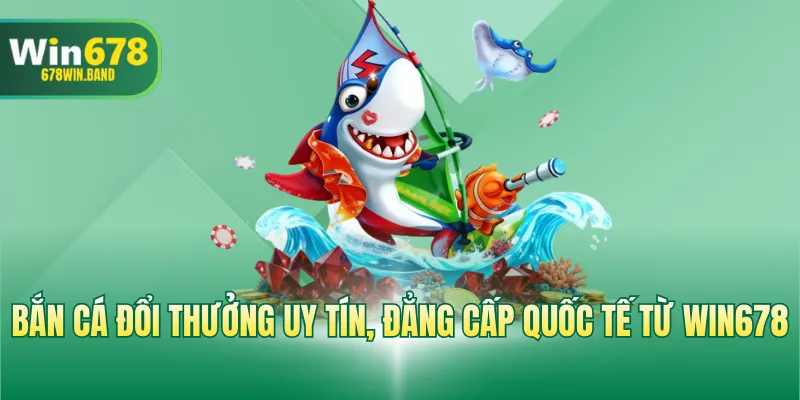 Bắn cá đổi thưởng uy tín, đẳng cấp quốc tế từ WIN678